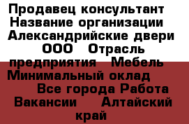 Продавец-консультант › Название организации ­ Александрийские двери, ООО › Отрасль предприятия ­ Мебель › Минимальный оклад ­ 50 000 - Все города Работа » Вакансии   . Алтайский край